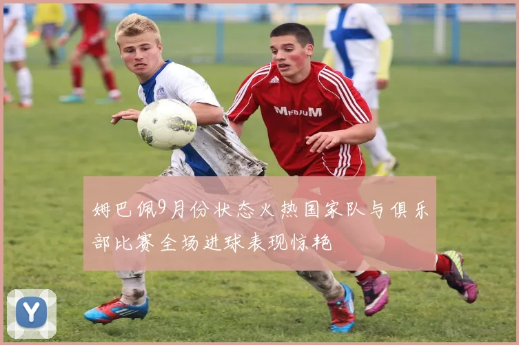 姆巴佩9月份状态火热国家队与俱乐部比赛全场进球表现惊艳