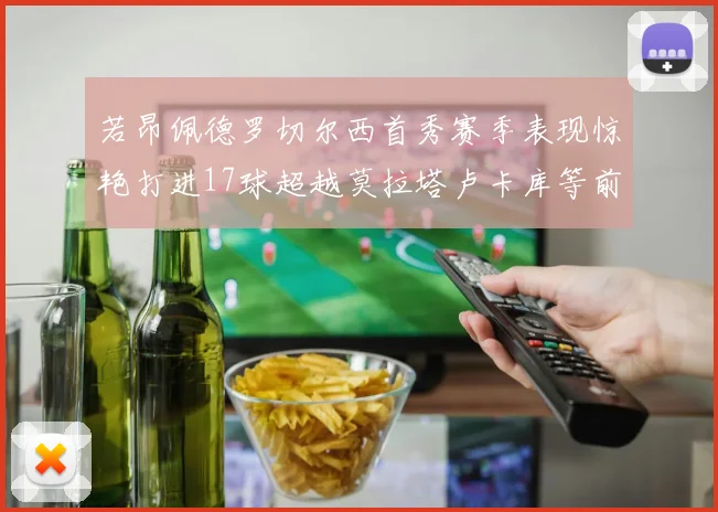 若昂佩德罗切尔西首秀赛季表现惊艳打进17球超越莫拉塔卢卡库等前锋