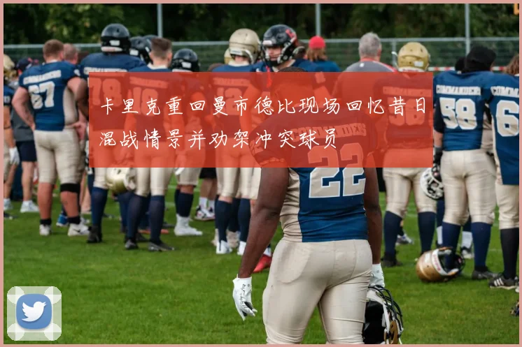 卡里克重回曼市德比现场回忆昔日混战情景并劝架冲突球员
