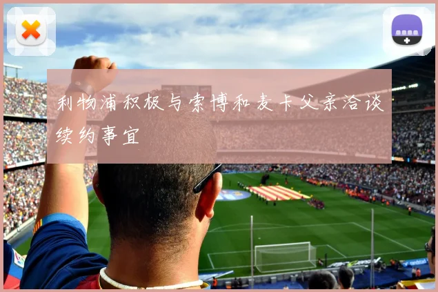 利物浦积极与索博和麦卡父亲洽谈续约事宜