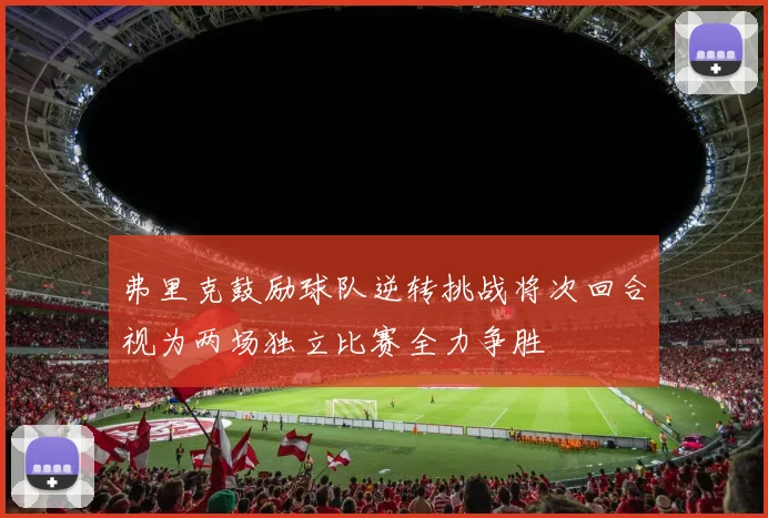 弗里克鼓励球队逆转挑战将次回合视为两场独立比赛全力争胜