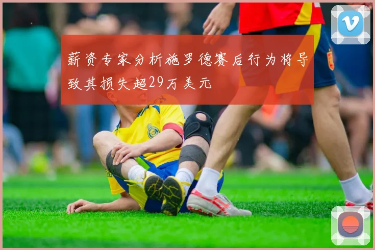 薪资专家分析施罗德赛后行为将导致其损失超29万美元