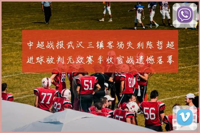 中超战报武汉三镇客场失利陈哲超进球被判无效赛季收官战遗憾落幕