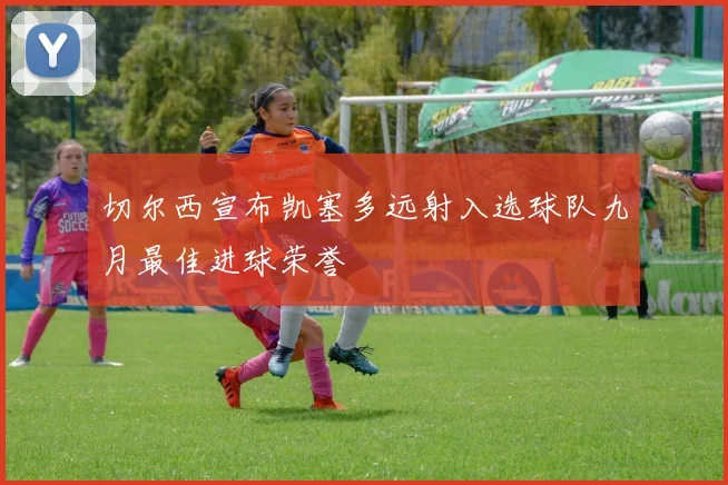 切尔西宣布凯塞多远射入选球队九月最佳进球荣誉