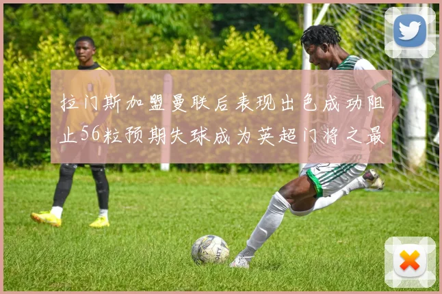 拉门斯加盟曼联后表现出色成功阻止56粒预期失球成为英超门将之最