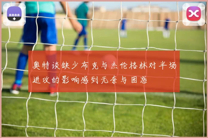 奥特谈缺少布克与杰伦格林对半场进攻的影响感到无奈与困惑