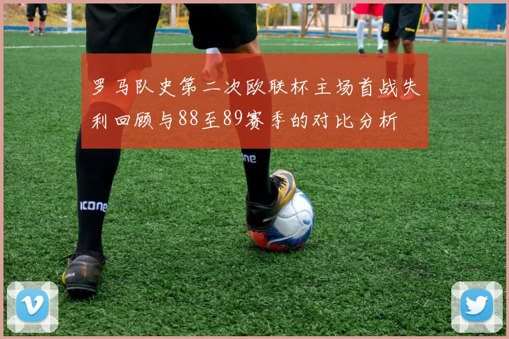 罗马队史第二次欧联杯主场首战失利回顾与88至89赛季的对比分析
